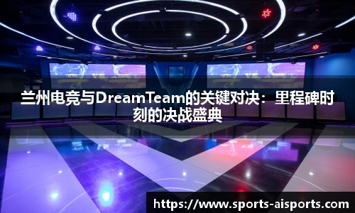 兰州电竞与DreamTeam的关键对决：里程碑时刻的决战盛典