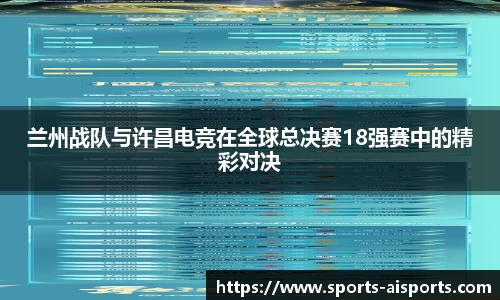 兰州战队与许昌电竞在全球总决赛18强赛中的精彩对决